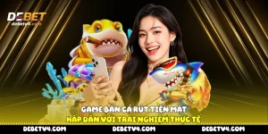 Game bắn cá rút tiền mặt